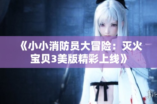 《小小消防员大冒险：灭火宝贝3美版精彩上线》