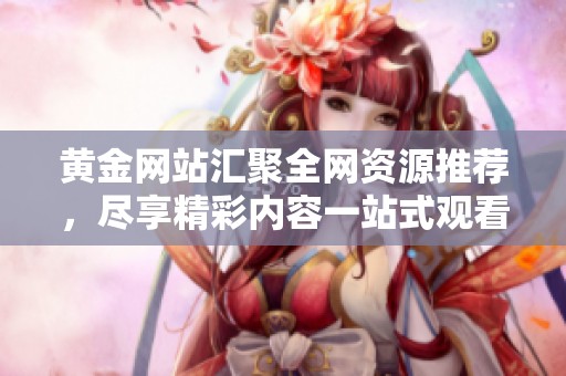 黄金网站汇聚全网资源推荐，尽享精彩内容一站式观看