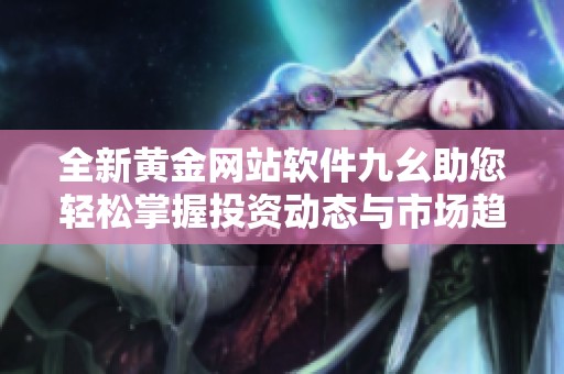 全新黄金网站软件九幺助您轻松掌握投资动态与市场趋势