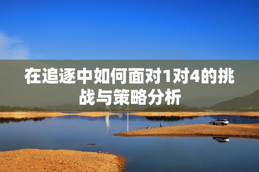 在追逐中如何面对1对4的挑战与策略分析