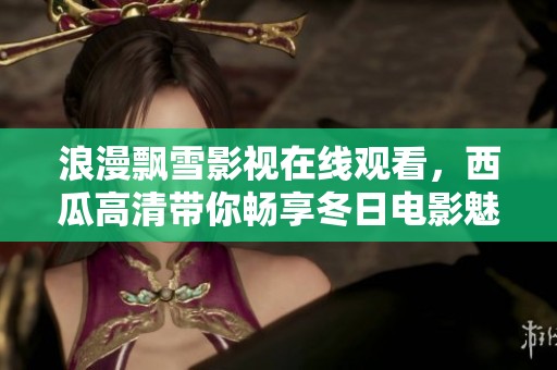 浪漫飘雪影视在线观看，西瓜高清带你畅享冬日电影魅力