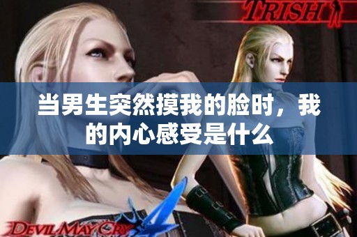 当男生突然摸我的脸时，我的内心感受是什么