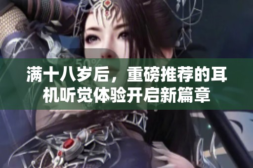 满十八岁后，重磅推荐的耳机听觉体验开启新篇章