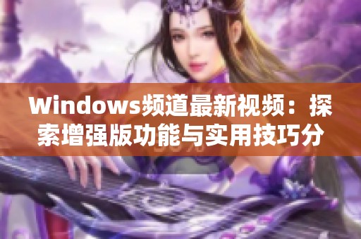 Windows频道最新视频：探索增强版功能与实用技巧分享