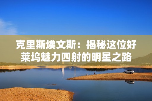 克里斯埃文斯：揭秘这位好莱坞魅力四射的明星之路