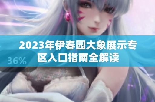 2023年伊春园大象展示专区入口指南全解读