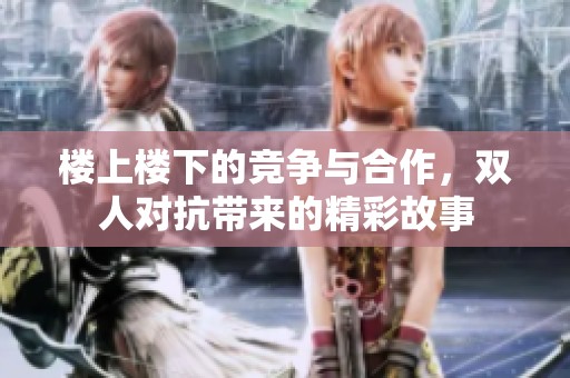 楼上楼下的竞争与合作，双人对抗带来的精彩故事