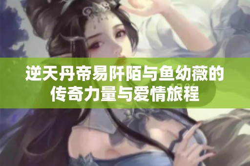 逆天丹帝易阡陌与鱼幼薇的传奇力量与爱情旅程