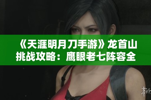 《天涯明月刀手游》龙首山挑战攻略：鹰眼老七阵容全面解析与优化建议