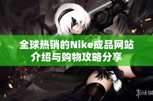 全球热销的Nike成品网站介绍与购物攻略分享