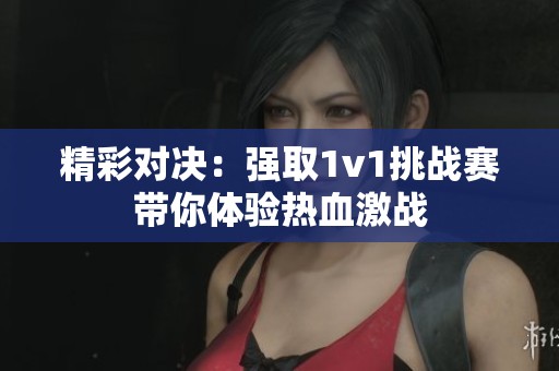 精彩对决：强取1v1挑战赛带你体验热血激战