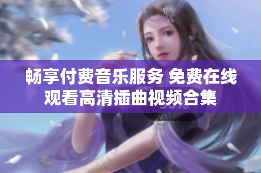 畅享付费音乐服务 免费在线观看高清插曲视频合集