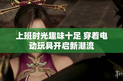上班时光趣味十足 穿着电动玩具开启新潮流