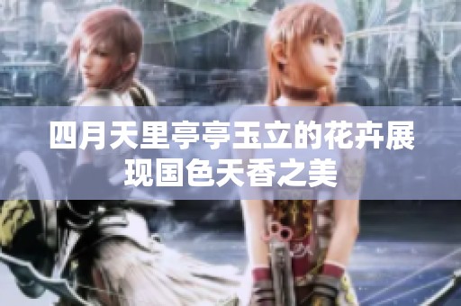 四月天里亭亭玉立的花卉展现国色天香之美