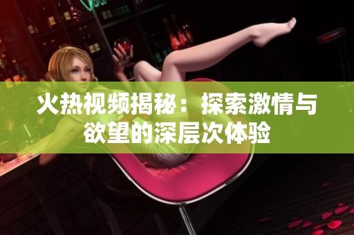 火热视频揭秘：探索激情与欲望的深层次体验