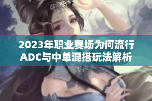 2023年职业赛场为何流行ADC与中单混搭玩法解析