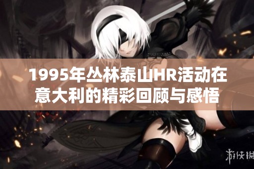 1995年丛林泰山HR活动在意大利的精彩回顾与感悟