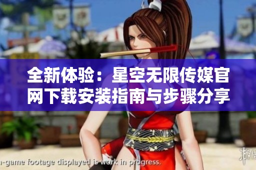 全新体验：星空无限传媒官网下载安装指南与步骤分享