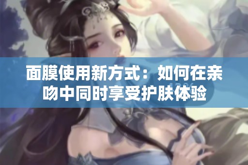 面膜使用新方式：如何在亲吻中同时享受护肤体验