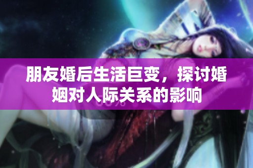 朋友婚后生活巨变，探讨婚姻对人际关系的影响
