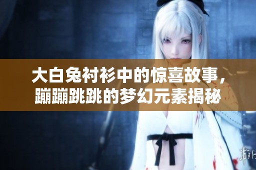 大白兔衬衫中的惊喜故事，蹦蹦跳跳的梦幻元素揭秘