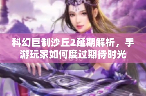 科幻巨制沙丘2延期解析，手游玩家如何度过期待时光