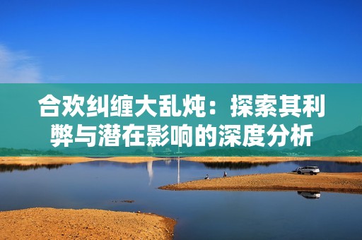 合欢纠缠大乱炖：探索其利弊与潜在影响的深度分析