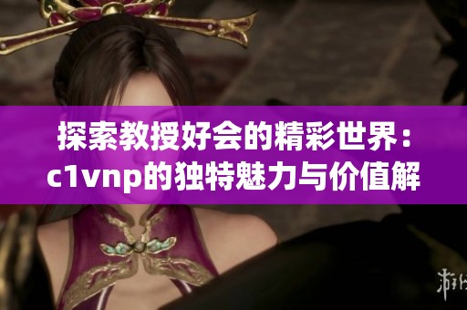 探索教授好会的精彩世界：c1vnp的独特魅力与价值解析