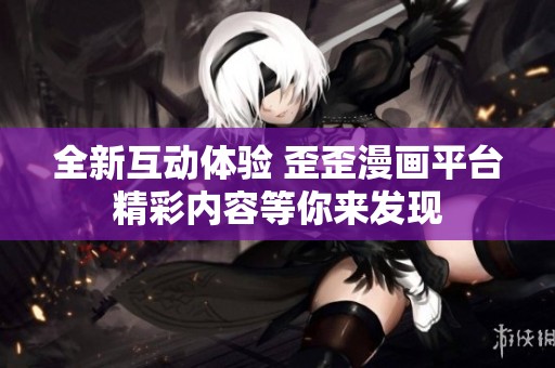 全新互动体验 歪歪漫画平台精彩内容等你来发现