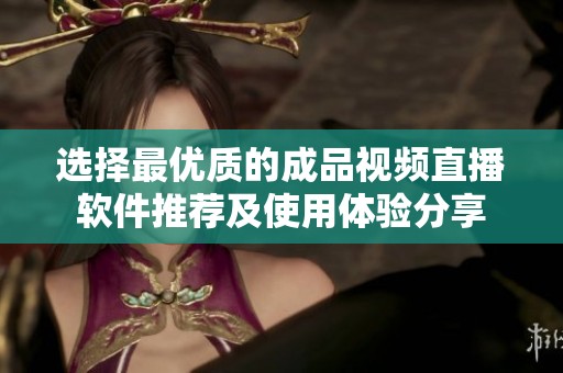 选择最优质的成品视频直播软件推荐及使用体验分享