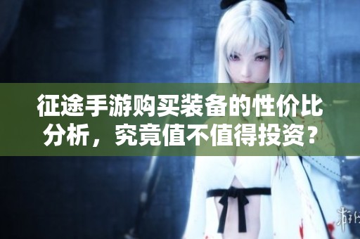 征途手游购买装备的性价比分析，究竟值不值得投资？