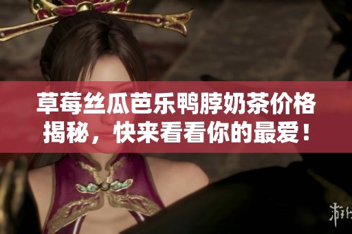草莓丝瓜芭乐鸭脖奶茶价格揭秘，快来看看你的最爱！