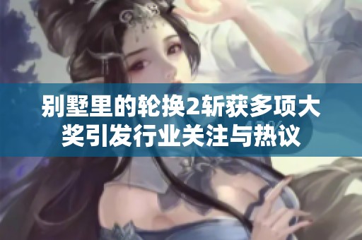 别墅里的轮换2斩获多项大奖引发行业关注与热议