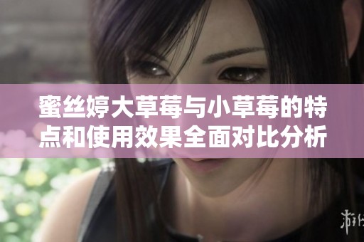 蜜丝婷大草莓与小草莓的特点和使用效果全面对比分析