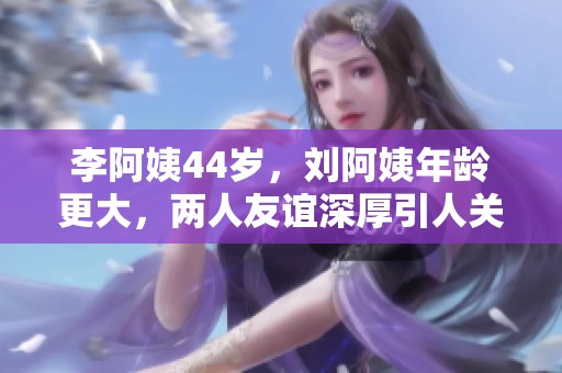 李阿姨44岁，刘阿姨年龄更大，两人友谊深厚引人关注