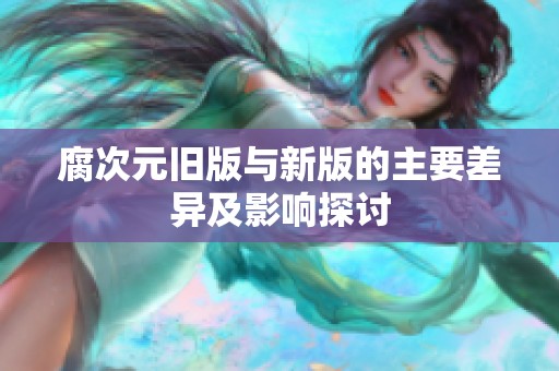 腐次元旧版与新版的主要差异及影响探讨