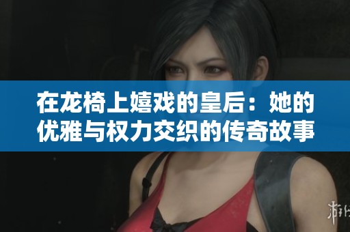 在龙椅上嬉戏的皇后：她的优雅与权力交织的传奇故事
