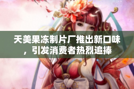 天美果冻制片厂推出新口味，引发消费者热烈追捧