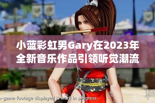 小蓝彩虹男Gary在2023年全新音乐作品引领听觉潮流