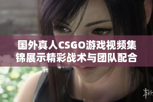 国外真人CSGO游戏视频集锦展示精彩战术与团队配合