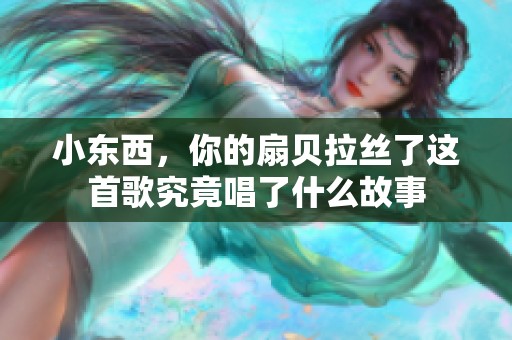 小东西，你的扇贝拉丝了这首歌究竟唱了什么故事