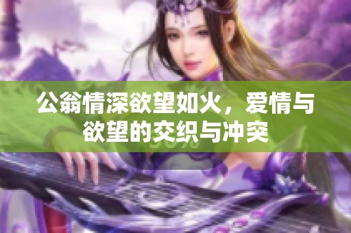 公翁情深欲望如火，爱情与欲望的交织与冲突