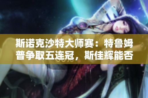 斯诺克沙特大师赛：特鲁姆普争取五连冠，斯佳辉能否再创奇迹