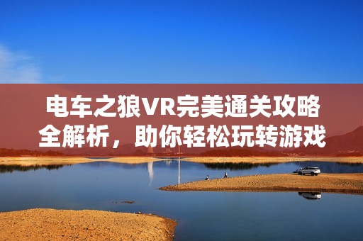 电车之狼VR完美通关攻略全解析，助你轻松玩转游戏技巧