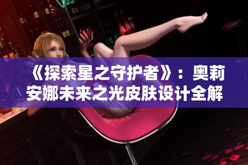 《探索星之守护者》：奥莉安娜未来之光皮肤设计全解析与视觉艺术解读