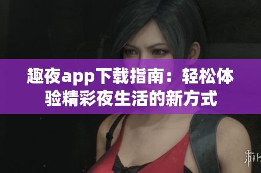 趣夜app下载指南：轻松体验精彩夜生活的新方式