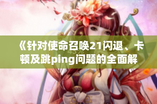 《针对使命召唤21闪退、卡顿及跳ping问题的全面解决方案》