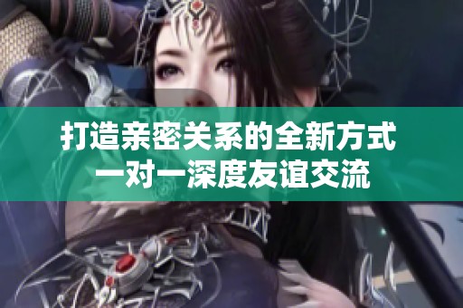 打造亲密关系的全新方式 一对一深度友谊交流