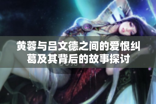 黄蓉与吕文德之间的爱恨纠葛及其背后的故事探讨