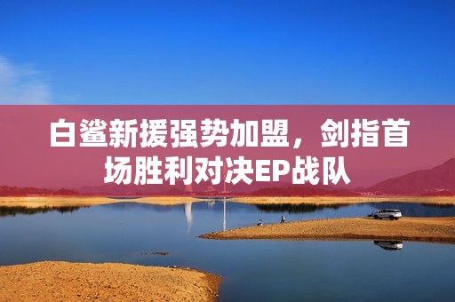白鲨新援强势加盟，剑指首场胜利对决EP战队